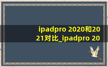 ipadpro 2020和2021对比_ipadpro 2020和2021对比11寸